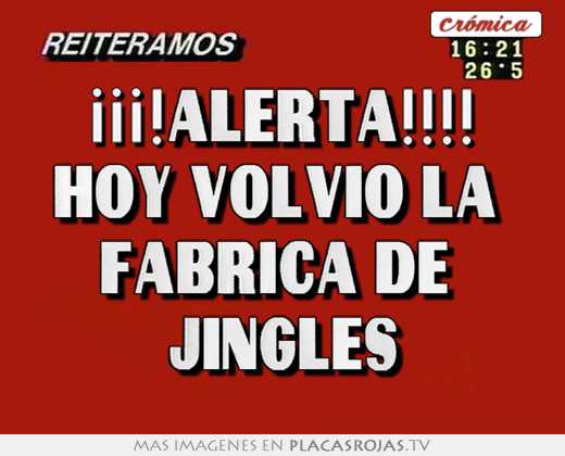 ¡¡¡!alerta!!!! hoy volvió la  fabrica de  jingles