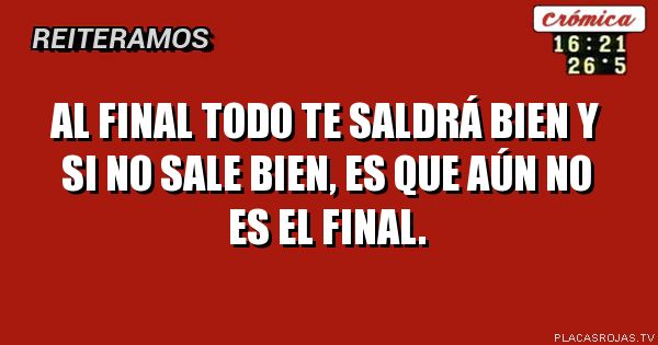 
 Al final todo te saldrá bien y si no sale bien, es que aún no es el final.
