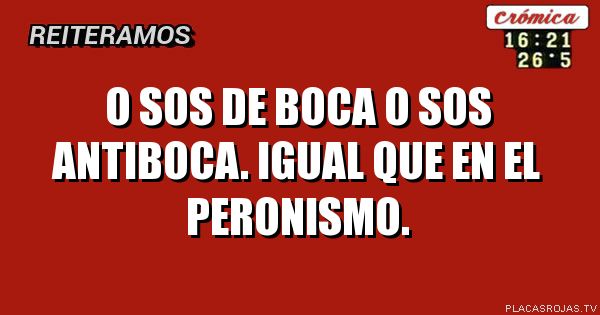 O sos de boca o sos antiboca.
Igual que en el peronismo.