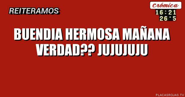 Buendia hermosa mañana verdad?? jujujuju