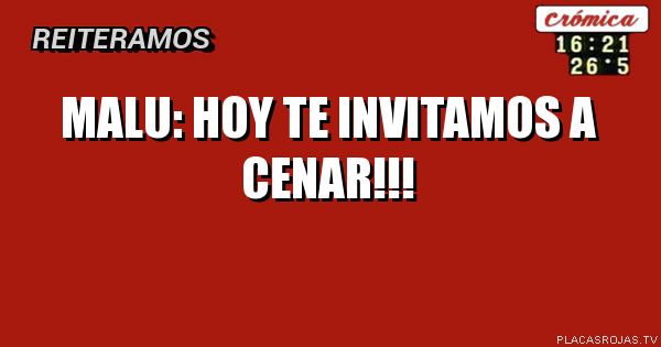 Malu:
     Hoy Te invitamos a cenar!!!