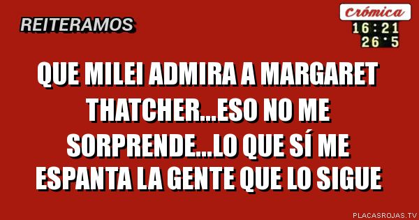 QUE Milei admira a Margaret THatcher...Eso no me sorprende...LO QUE SÍ ME ESPANTA LA GENTE QUE LO SIGUE