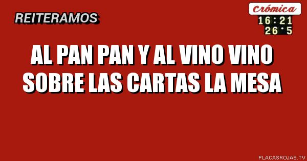 Al pan pan 
y al vino vino 
sobre las cartas la mesa