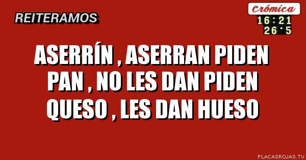 Aserrín , aserran 
Piden pan , no les dan
Piden queso , les dan hueso