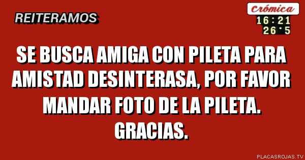 Se busca amiga con pileta para amistad desinterasa, por favor mandar foto de la pileta. 
        Gracias.