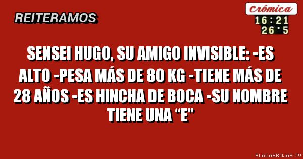 SENSEI HUGO, SU AMIGO INVISIBLE:
-ES ALTO
-PESA MÁS DE 80 KG
-TIENE MÁS DE 28 AÑOS
-ES HINCHA DE BOCA
-SU NOMBRE TIENE UNA “E”
