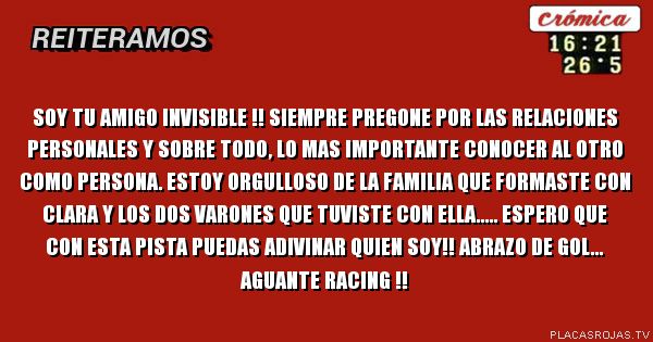 Soy tu amigo invisible !! 
Siempre pregone por las relaciones personales y sobre todo, lo mas importante conocer al otro como persona. 
estoy orgulloso de la familia que formaste con clara y los dos varones que tuviste con ella..... 


espero que con esta pista puedas adivinar quien soy!!
abrazo de gol... aguante Racing !!