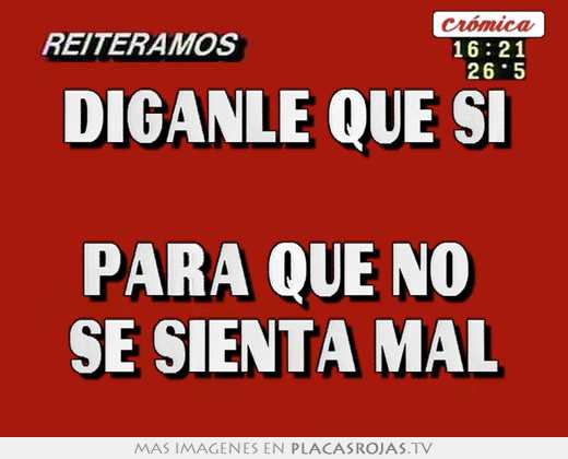 Diganle que si  para que no  se sienta mal