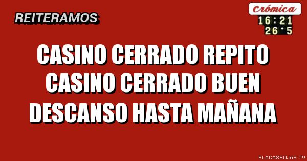 Casino cerrado

Repito casino cerrado 
Buen descanso
Hasta mañana 