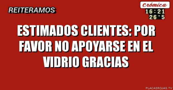 ESTIMADOS CLIENTES:
POR FAVOR
NO APOYARSE EN EL VIDRIO
GRACIAS