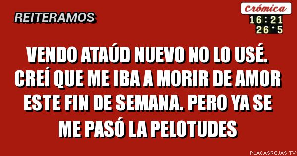 Vendo ATAÚD NUEVO
no lo usé. Creí que me iba a morir de amor este fin de semana. Pero ya se me pasó la pelotudes