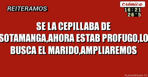 Se la cepillaba de sotamanga,ahora estab profugo,lo busca el marido,ampliaremos