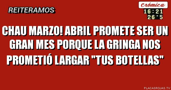 Chau Marzo!
Abril promete ser un gran mes porque la gringa nos prometió largar 