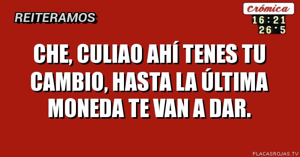 Che, culiao ahí tenes tu cambio, hasta la última moneda te van a dar.
