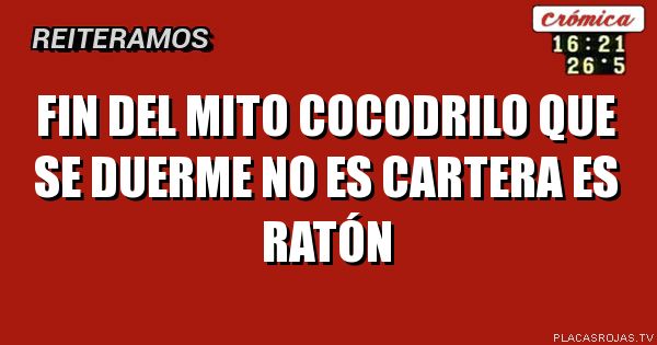 FIN DEL MITO
COCODRILO QUE SE DUERME NO ES CARTERA ES ratón 