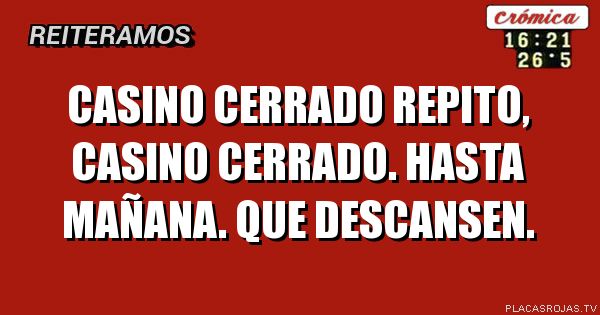 Casino cerrado
Repito, casino cerrado.
Hasta mañana.
Que descansen.