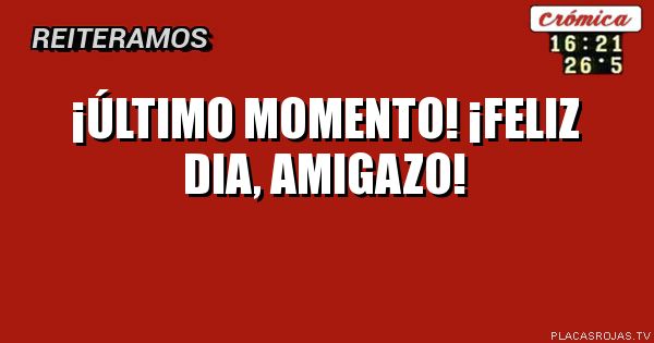 ¡ÚLTIMO MOMENTO!
¡Feliz DIA, AMIGAZO!