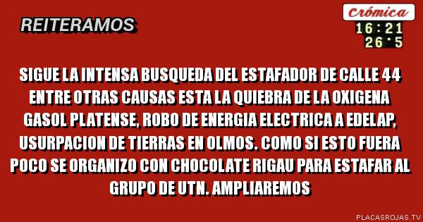 Sigue la intensa busqueda del estafador de calle 44
Entre OTras causas esta la quiebra de la oxigena   gasol platense, robo de energia electrica a edelap, usurpacion de tierras en olmos.
Como si esto fuera poco se organizo con CHOCOLATE Rigau para estafar al grupo de UTN.
        AMPLIAREMOS 