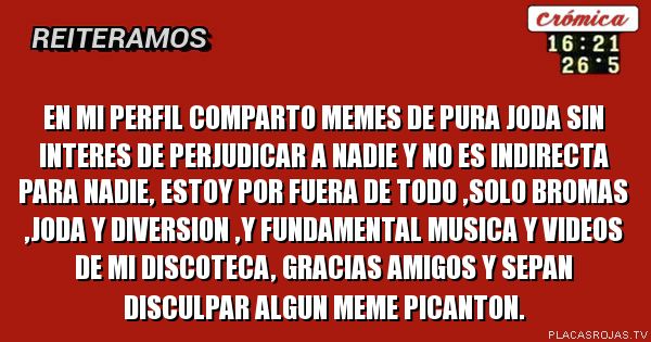 En mi perfil comparto memes de pura joda sin interes de perjudicar a nadie y no es indirecta para nadie, estoy por fuera de todo ,solo bromas ,joda y diversion ,y fundamental musica y videos de mi discoteca, gracias amigos y sepan disculpar algun meme picanton.