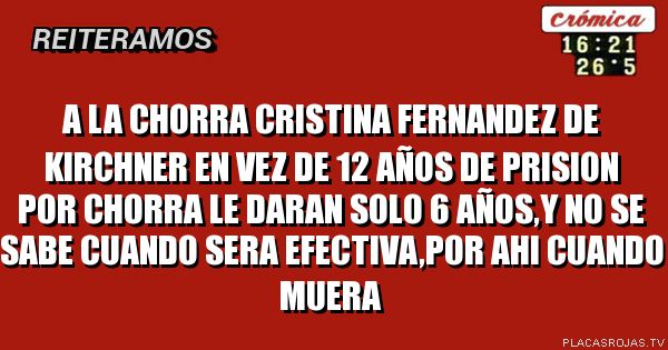 A la chorra cristina fernandez de kirchner en vez de 12 años de prision por chorra le daran solo 6 años,y no se sabe cuando sera efectiva,por ahi cuando muera