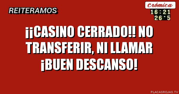 ¡¡Casino cerrado!!
No transferir, ni llamar 
 ¡Buen descanso!