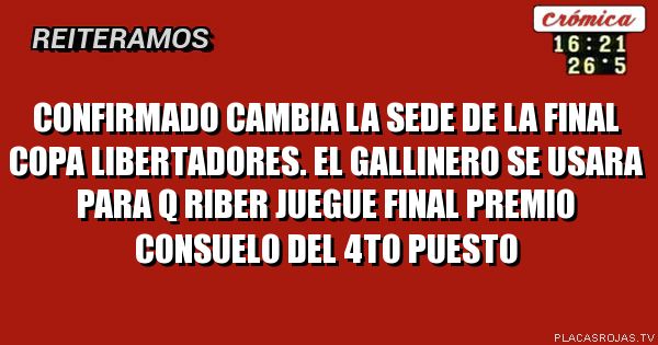 CONFIRMADO CAMBIA LA SEDE DE LA FINAL COPA LIBERTADORES. EL GALLINERO SE USARA PARA Q RIBER JUEGUE FINAL PREMIO CONSUELO DEL 4TO PUESTO