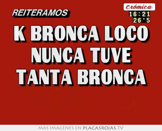 K bronca loco nunca tuve tanta bronca 