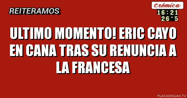 ULTIMO MOMENTO!
ERIC CAYO EN CANA 
TRAS SU RENUNCIA 
A LA FRANCESA
