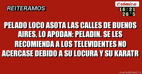 PELADO LOCO ASOTA LAS CALLES DE BUENOS AIRES, LO APODAN: PELADIN. SE LES RECOMIENDA A LOS TELEVIDENTES NO ACERCASE DEBIDO A SU LOCURA Y SU KARATR