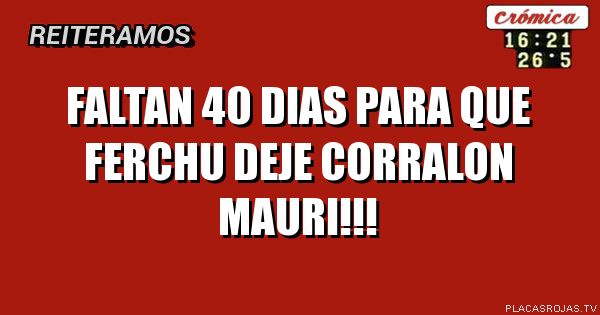 FALTAN 40 DIAS PARA QUE FERCHU DEJE CORRALON MAURI!!!