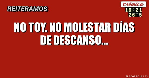 No toy. No molestar 
Días de descanso... 