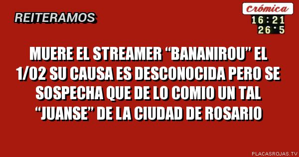 Muere el streamer “bananirou” el 1/02
su causa es desconocida pero se sospecha que de lo comio un tal “juanse” de la ciudad de rosario