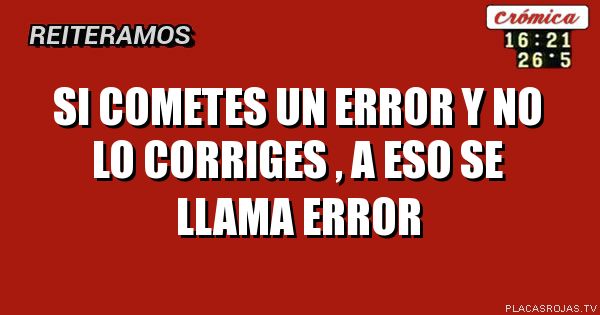 Si cometes un error y no lo corriges , a eso se llama error
