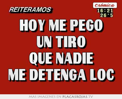 Hoy me pego un tiro que nadie me detenga loc