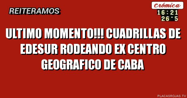 Ultimo momento!!!
cuadrillas de edesur rodeando ex centro geografico de caba