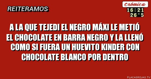 A la que tejedi el negro máxi le metió el chocolate en barra negro y la llenó como si fuera un huevito Kinder con chocolate blanco por dentro