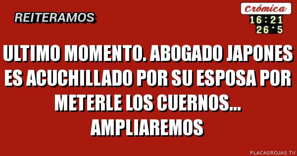 Ultimo momento.
Abogado japones es acuchillado por su esposa por meterle los cuernos... ampliaremos