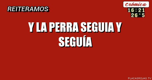 Y LA PERRA
SEGUIA Y SEGUÍA 
