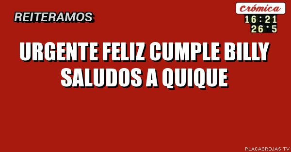 URGENTE
FELIZ CUMPLE BILLY
SALUDOS A QUIQUE