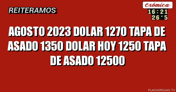Agosto 2023
Dolar 1270
Tapa de asado 1350
Dolar hoy 1250
Tapa de asado 12500