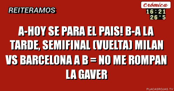 A-Hoy se para el pais!     
B-A la tarde, semifinal (vuelta) 

milan vs barcelona
a + b = no me rompan la gaver
