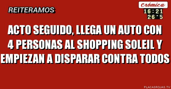 Acto seguido, Llega un auto con 4 personas al shopping soleil y empiezan a disparar contra todos
