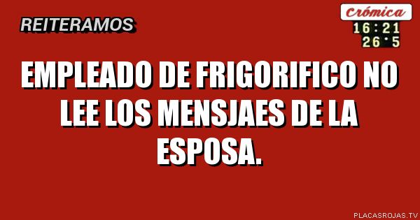 EMPLEADO DE FRIGORIFICO NO LEE LOS MENSJAES DE LA ESPOSA.