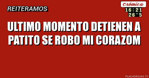    ULTIMO MOMENTO

detienen a PATITO 
   
SE ROBO MI CORAZOM  