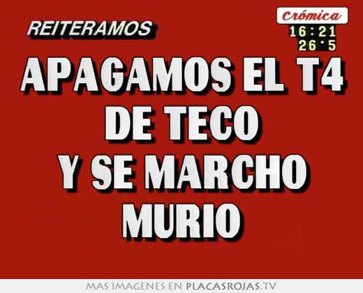 Apagamos el t4 de teco y se marcho murio
