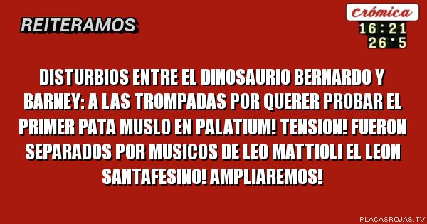 Disturbios entre el dinosaurio bernardo y barney: a las trompadas por querer probar el primer pata muslo en palatium!
Tension!
Fueron separados por musicos de leo mattioli el leon santafesino!
Ampliaremos! 