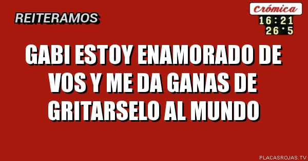 Gabi estoy enamorado de vos y me da ganas de gritarselo al mundo 