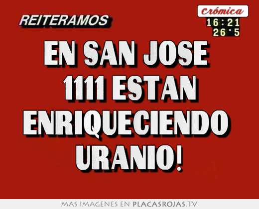 En san josé  1111 estan enriqueciendo  uranio!