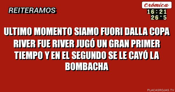 Ultimo momento 
siamo fuori dalla copa
river fue River jugó un gran primer tiempo 
Y en el segundo se le cayó la bombacha 
