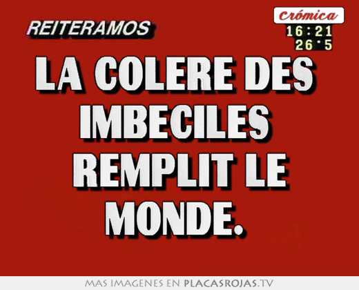 La colere des  imbéciles  remplit le monde. 